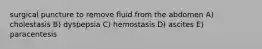 surgical puncture to remove fluid from the abdomen A) cholestasis B) dyspepsia C) hemostasis D) ascites E) paracentesis