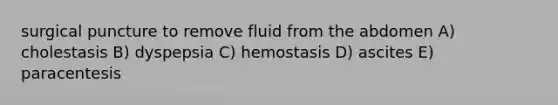 surgical puncture to remove fluid from the abdomen A) cholestasis B) dyspepsia C) hemostasis D) ascites E) paracentesis