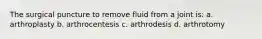 The surgical puncture to remove fluid from a joint is: a. arthroplasty b. arthrocentesis c. arthrodesis d. arthrotomy