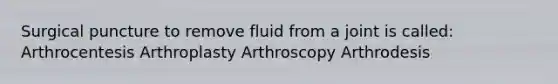 Surgical puncture to remove fluid from a joint is called: Arthrocentesis Arthroplasty Arthroscopy Arthrodesis