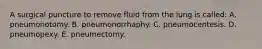 A surgical puncture to remove fluid from the lung is called: A. pneumonotomy. B. pneumonorrhaphy. C. pneumocentesis. D. pneumopexy. E. pneumectomy.