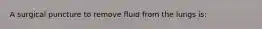 A surgical puncture to remove fluid from the lungs is: