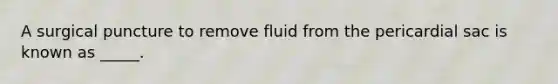 A surgical puncture to remove fluid from the pericardial sac is known as _____.