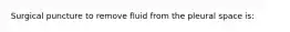 Surgical puncture to remove fluid from the pleural space is: