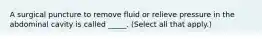 A surgical puncture to remove fluid or relieve pressure in the abdominal cavity is called _____. (Select all that apply.)