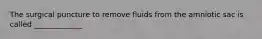The surgical puncture to remove fluids from the amniotic sac is called _____________