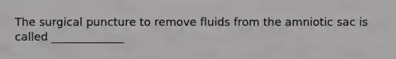 The surgical puncture to remove fluids from the amniotic sac is called _____________