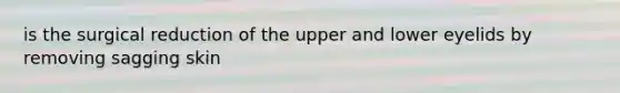 is the surgical reduction of the upper and lower eyelids by removing sagging skin