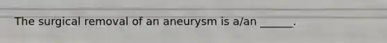 The surgical removal of an aneurysm is a/an ______.