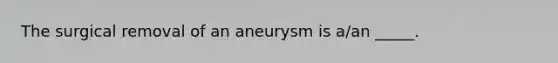 The surgical removal of an aneurysm is a/an _____.