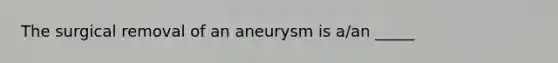 The surgical removal of an aneurysm is a/an _____