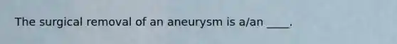 The surgical removal of an aneurysm is a/an ____.