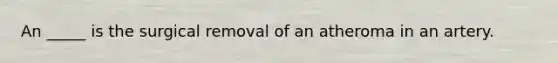 An _____ is the surgical removal of an atheroma in an artery.