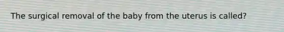 The surgical removal of the baby from the uterus is called?