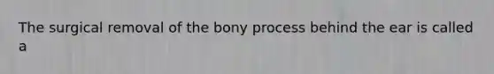 The surgical removal of the bony process behind the ear is called a