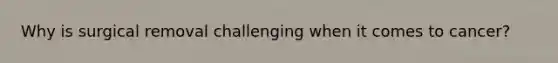 Why is surgical removal challenging when it comes to cancer?
