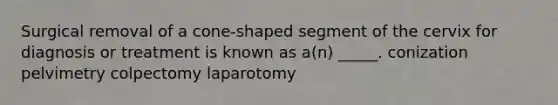 Surgical removal of a cone-shaped segment of the cervix for diagnosis or treatment is known as a(n) _____. conization pelvimetry colpectomy laparotomy