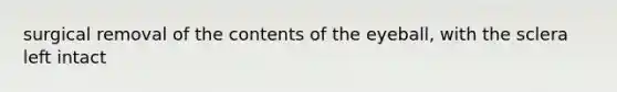 surgical removal of the contents of the eyeball, with the sclera left intact