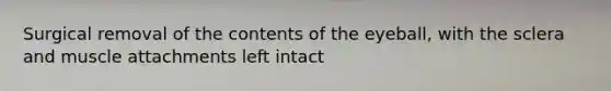 Surgical removal of the contents of the eyeball, with the sclera and muscle attachments left intact