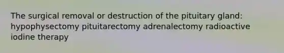 The surgical removal or destruction of the pituitary gland: hypophysectomy pituitarectomy adrenalectomy radioactive iodine therapy