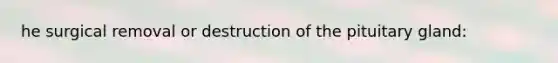 he surgical removal or destruction of the pituitary gland: