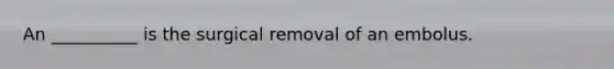 An __________ is the surgical removal of an embolus.