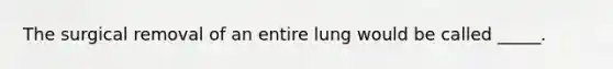 The surgical removal of an entire lung would be called _____.