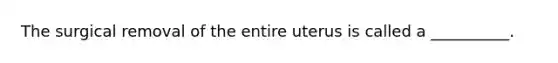 The surgical removal of the entire uterus is called a __________.