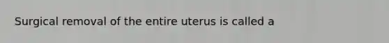 Surgical removal of the entire uterus is called a