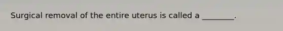 Surgical removal of the entire uterus is called a ________.