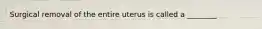 Surgical removal of the entire uterus is called a ________