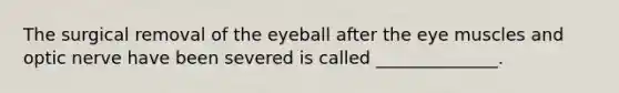 The surgical removal of the eyeball after the eye muscles and optic nerve have been severed is called ______________.