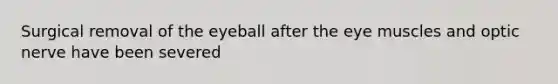Surgical removal of the eyeball after the eye muscles and optic nerve have been severed