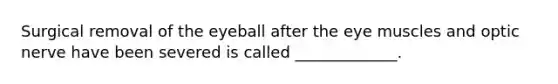 Surgical removal of the eyeball after the eye muscles and optic nerve have been severed is called _____________.