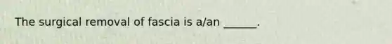 The surgical removal of fascia is a/an ______.