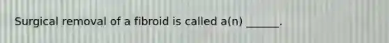 Surgical removal of a fibroid is called a(n) ______.