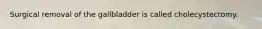 Surgical removal of the gallbladder is called cholecystectomy.