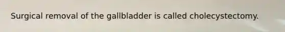 Surgical removal of the gallbladder is called cholecystectomy.