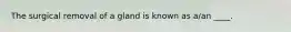 The surgical removal of a gland is known as a/an ____.