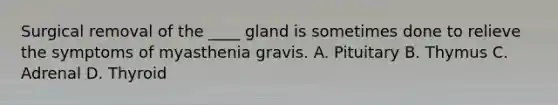 Surgical removal of the ____ gland is sometimes done to relieve the symptoms of myasthenia gravis. A. Pituitary B. Thymus C. Adrenal D. Thyroid