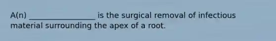 A(n) _________________ is the surgical removal of infectious material surrounding the apex of a root.