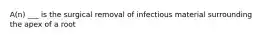 A(n) ___ is the surgical removal of infectious material surrounding the apex of a root