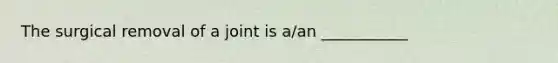 The surgical removal of a joint is a/an ___________