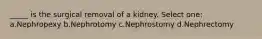 _____ is the surgical removal of a kidney. Select one: a.Nephropexy b.Nephrotomy c.Nephrostomy d.Nephrectomy