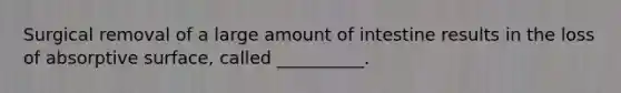 Surgical removal of a large amount of intestine results in the loss of absorptive surface, called __________.