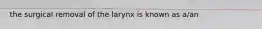 the surgical removal of the larynx is known as a/an