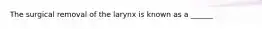 The surgical removal of the larynx is known as a ______