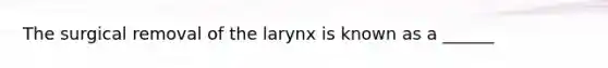 The surgical removal of the larynx is known as a ______