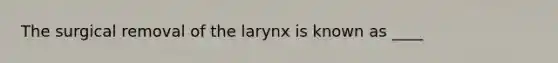 The surgical removal of the larynx is known as ____