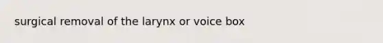 surgical removal of the larynx or voice box